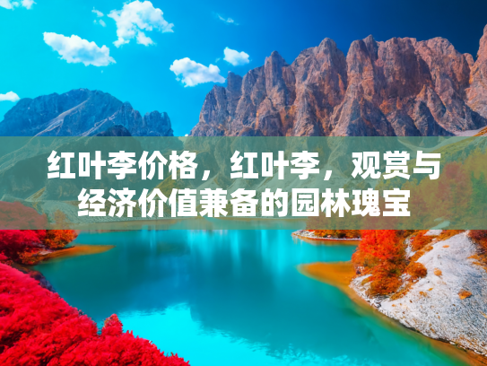 红叶李价格，红叶李，观赏与经济价值兼备的园林瑰宝