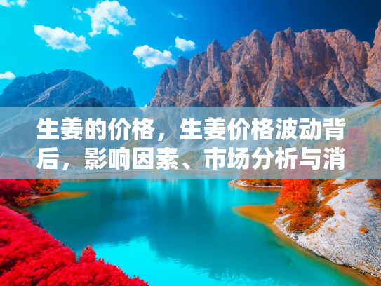 生姜的价格，生姜价格波动背后，影响因素、市场分析与消费指南