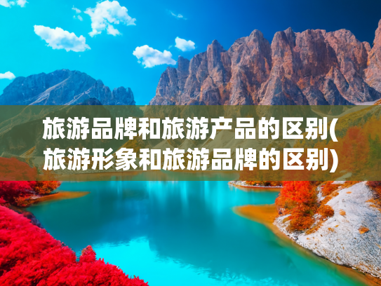 旅游品牌和旅游产品的区别(旅游形象和旅游品牌的区别)(洛阳召开暑期旅行社团队票务协调会，共筑旅游出行畅通路)