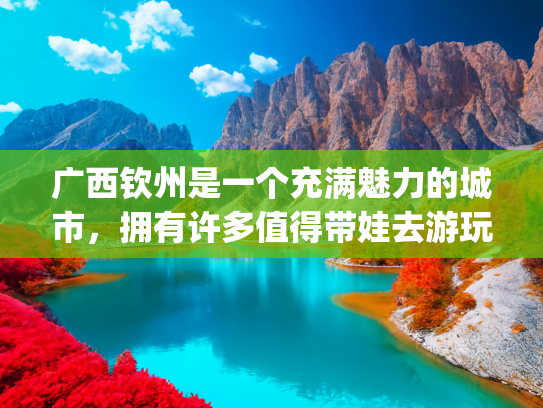 广西钦州是一个充满魅力的城市，拥有许多值得带娃去游玩的景点,其中(最适合去的滨海城市之四:广西钦州)