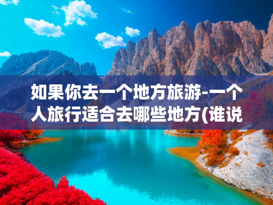如果你去一个地方旅游-一个人旅行适合去哪些地方(谁说一个人不能旅行：国内最适合一个人旅行的5个宝藏地)