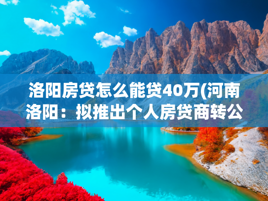 洛阳房贷怎么能贷40万(河南洛阳：拟推出个人房贷商转公政策，采取先还后贷的方式)