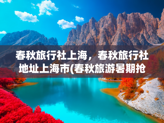春秋旅行社上海，春秋旅行社地址上海市(春秋旅游暑期抢先购大促来袭，出游别错过)
