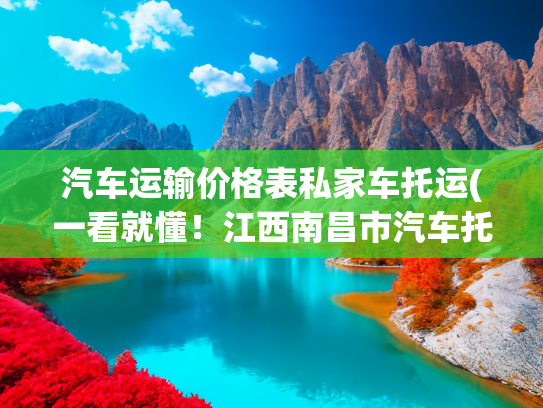 汽车运输价格表私家车托运(一看就懂！江西南昌市汽车托运报价明细要点)