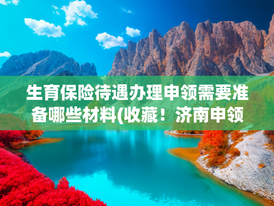 生育保险待遇办理申领需要准备哪些材料(收藏！济南申领生育待遇所需材料汇总)