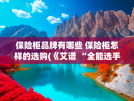 保险柜品牌有哪些 保险柜怎样的选购(《艾谱 “全能选手” 保险柜，称霸万家丽》)