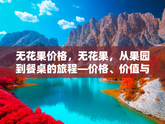 无花果价格，无花果，从果园到餐桌的旅程—价格、价值与健康益处