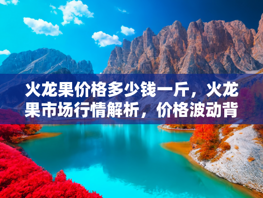 火龙果价格多少钱一斤，火龙果市场行情解析，价格波动背后的秘密