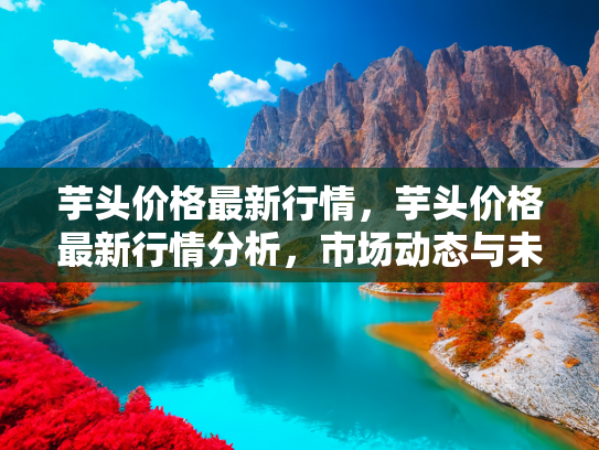 芋头价格最新行情，芋头价格最新行情分析，市场动态与未来趋势