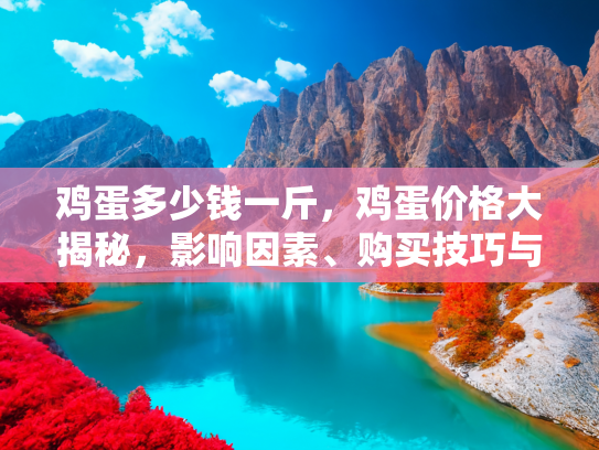 鸡蛋多少钱一斤，鸡蛋价格大揭秘，影响因素、购买技巧与健康饮食指南