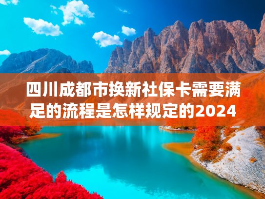 四川成都市换新社保卡需要满足的流程是怎样规定的2024(官方发布！三个方法，教你落户成都)
