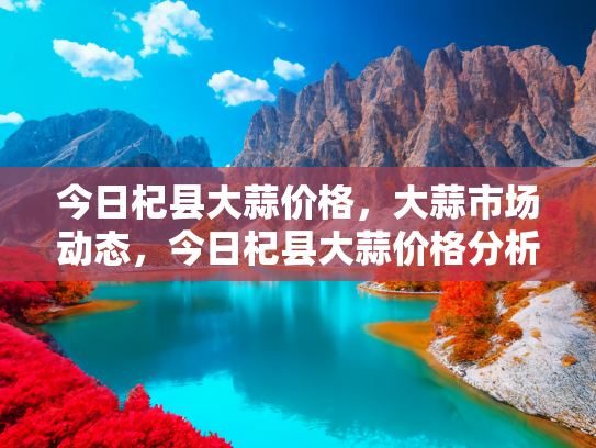 今日杞县大蒜价格，大蒜市场动态，今日杞县大蒜价格分析及未来趋势预测