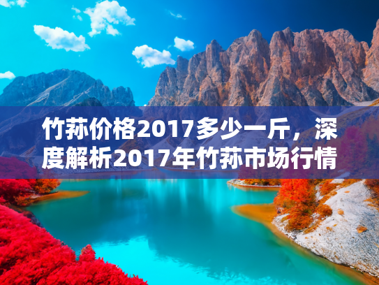 竹荪价格2017多少一斤，深度解析2017年竹荪市场行情，价格走势与购买指南