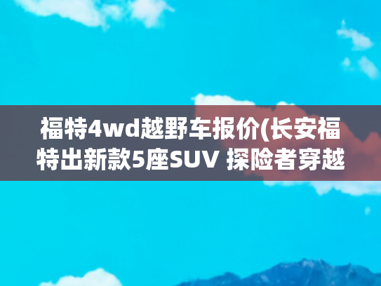 福特4wd越野车报价(长安福特出新款5座SUV 探险者穿越版配2.3T可能卖不到33万)