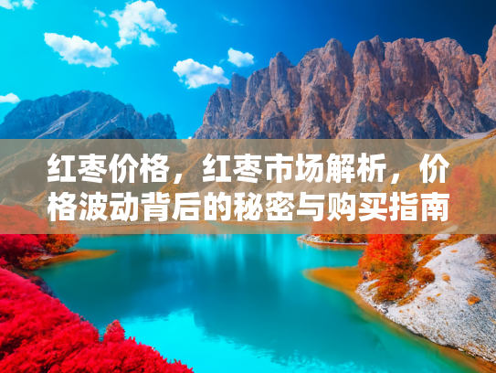 红枣价格，红枣市场解析，价格波动背后的秘密与购买指南
