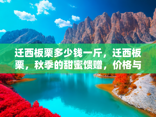 迁西板栗多少钱一斤，迁西板栗，秋季的甜蜜馈赠，价格与品质的双重考量
