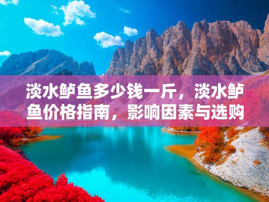 淡水鲈鱼多少钱一斤，淡水鲈鱼价格指南，影响因素与选购技巧