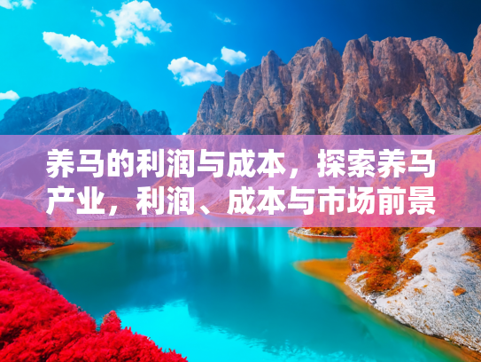 养马的利润与成本，探索养马产业，利润、成本与市场前景深度分析