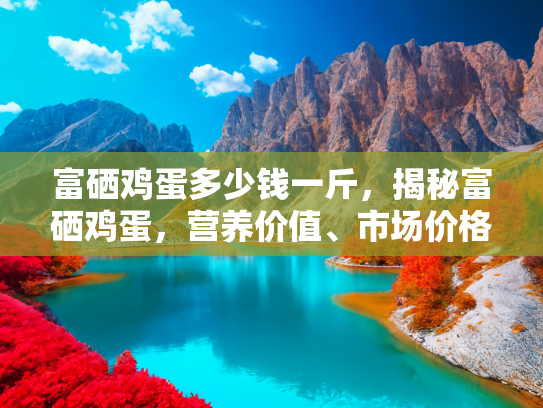 富硒鸡蛋多少钱一斤，揭秘富硒鸡蛋，营养价值、市场价格与购买指南