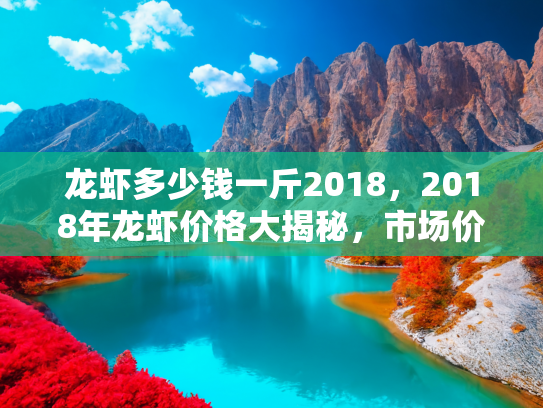 龙虾多少钱一斤2018，2018年龙虾价格大揭秘，市场价格波动与购买指南