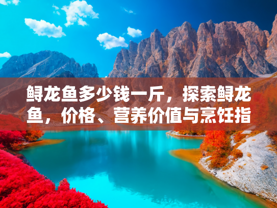 鲟龙鱼多少钱一斤，探索鲟龙鱼，价格、营养价值与烹饪指南