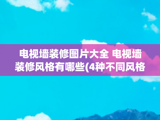 电视墙装修图片大全 电视墙装修风格有哪些(4种不同风格，20张电视背景墙图片，大小户型通用设计，值得参考)