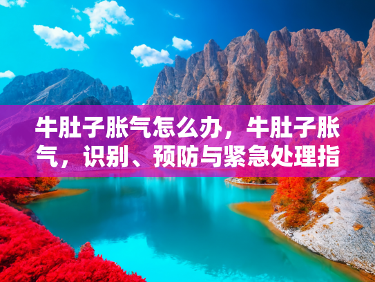 牛肚子胀气怎么办，牛肚子胀气，识别、预防与紧急处理指南