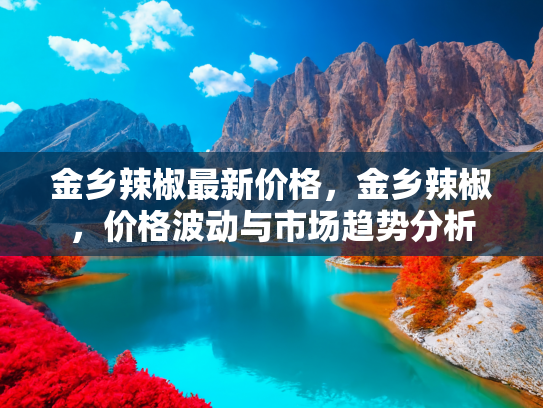 金乡辣椒最新价格，金乡辣椒，价格波动与市场趋势分析