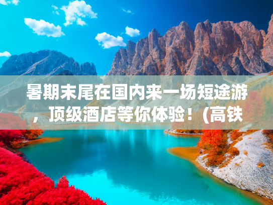 暑期末尾在国内来一场短途游，顶级酒店等你体验！(高铁直达！适合周末短途游零差评4个城市，挑一个去散心！)