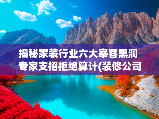 揭秘家装行业六大宰客黑洞 专家支招拒绝算计(装修公司42个套路大曝光！看完这篇，再也当不了大冤种🔥)