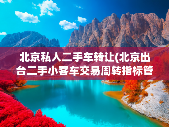 北京私人二手车转让(北京出台二手小客车交易周转指标管理新政，个人、家庭不可申请)