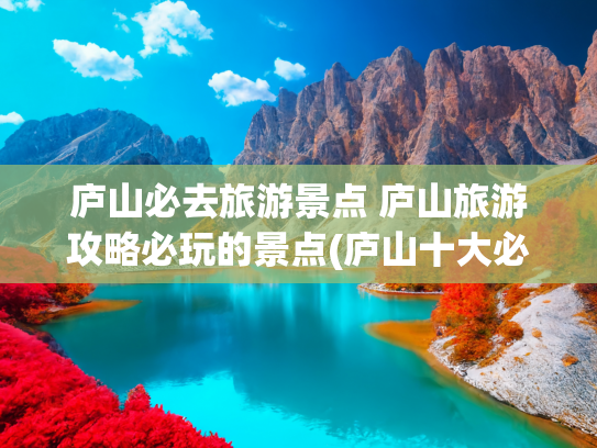 庐山必去旅游景点 庐山旅游攻略必玩的景点(庐山十大必去旅游景点，白鹿书院是我国的四大书院之首，在宋代曾是我国最高等级的学府，被誉为“书院之源”)