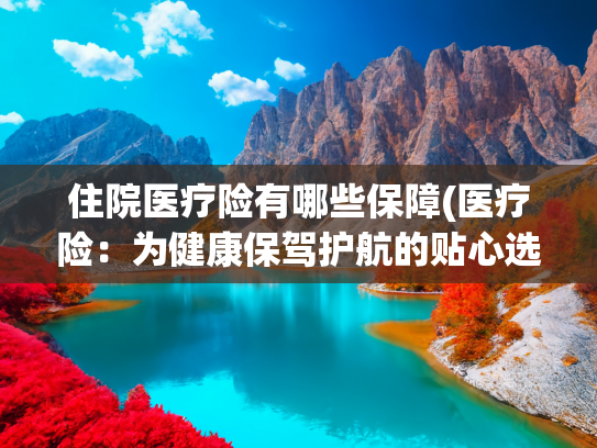 住院医疗险有哪些保障(医疗险：为健康保驾护航的贴心选择)