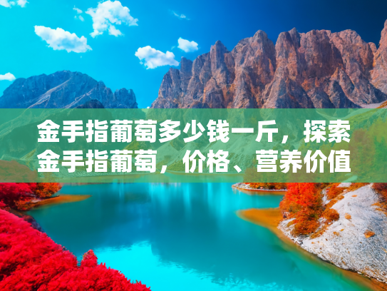 金手指葡萄多少钱一斤，探索金手指葡萄，价格、营养价值与选购指南
