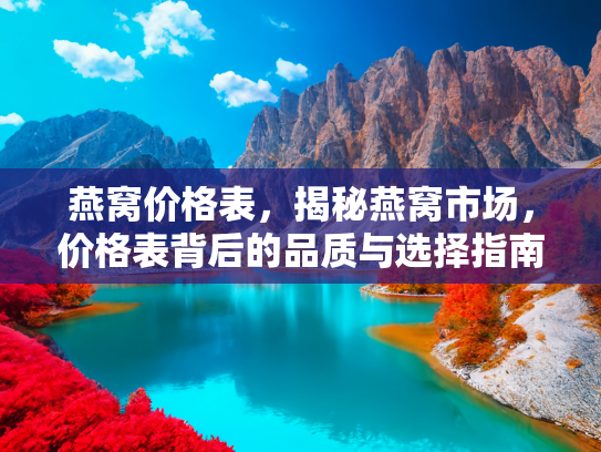 燕窝价格表，揭秘燕窝市场，价格表背后的品质与选择指南