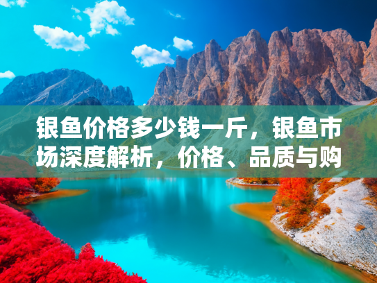 银鱼价格多少钱一斤，银鱼市场深度解析，价格、品质与购买指南
