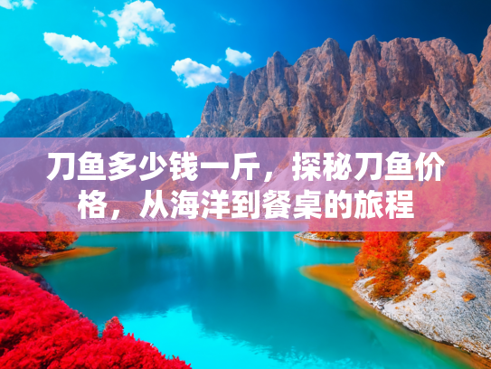 刀鱼多少钱一斤，探秘刀鱼价格，从海洋到餐桌的旅程