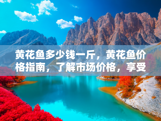 黄花鱼多少钱一斤，黄花鱼价格指南，了解市场价格，享受美味不花冤枉钱