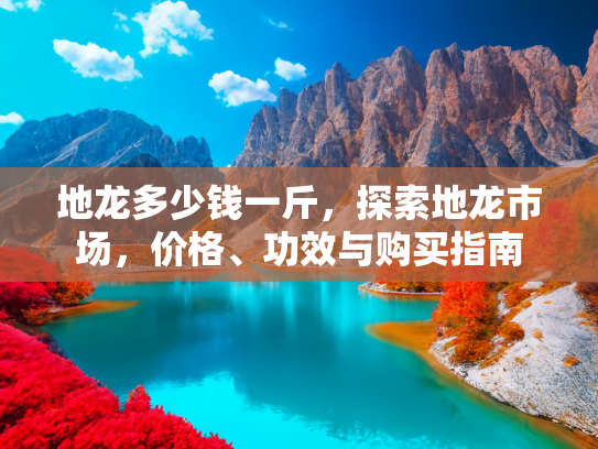 地龙多少钱一斤，探索地龙市场，价格、功效与购买指南