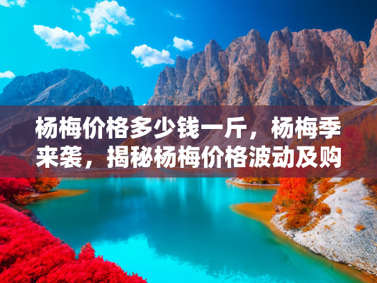 杨梅价格多少钱一斤，杨梅季来袭，揭秘杨梅价格波动及购买指南