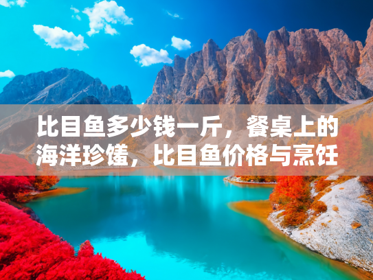比目鱼多少钱一斤，餐桌上的海洋珍馐，比目鱼价格与烹饪指南
