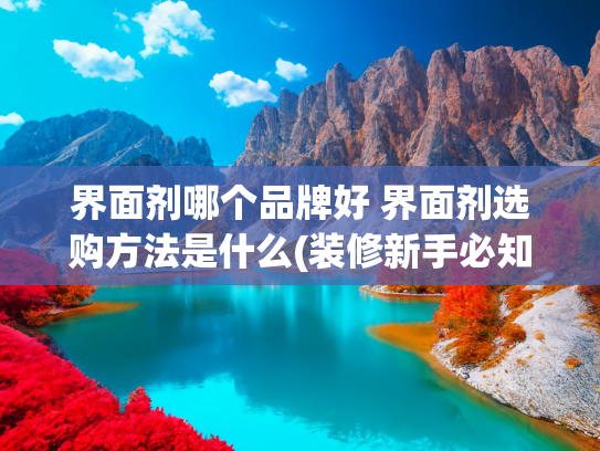 界面剂哪个品牌好 界面剂选购方法是什么(装修新手必知：如何选择和使用界面剂)