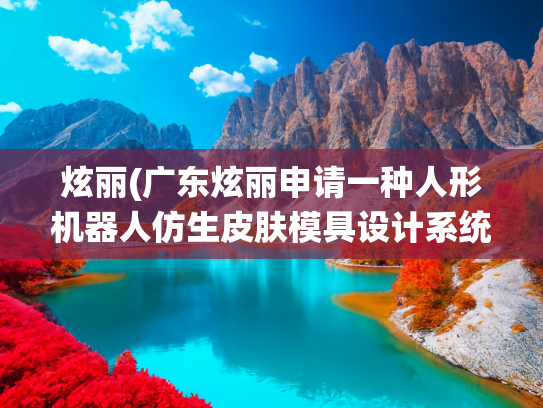 炫丽(广东炫丽申请一种人形机器人仿生皮肤模具设计系统及方法专利，显著提升了人形机器人皮肤的力学性能和感知真实性)
