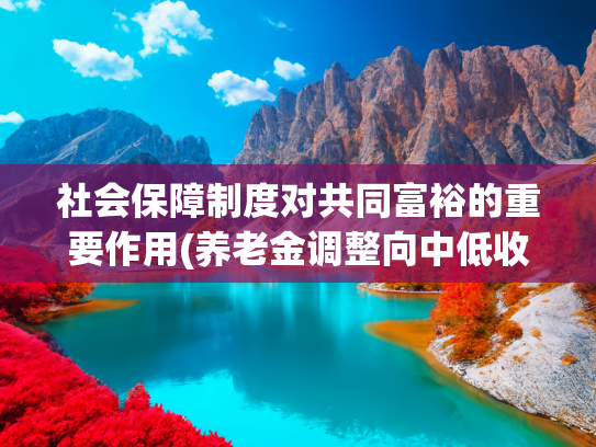 社会保障制度对共同富裕的重要作用(养老金调整向中低收入群体倾斜)