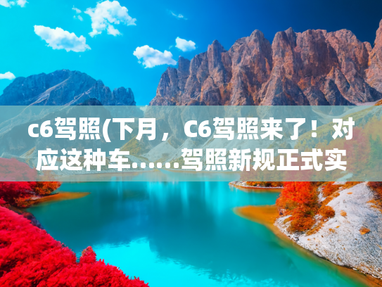 c6驾照(下月，C6驾照来了！对应这种车……驾照新规正式实施)