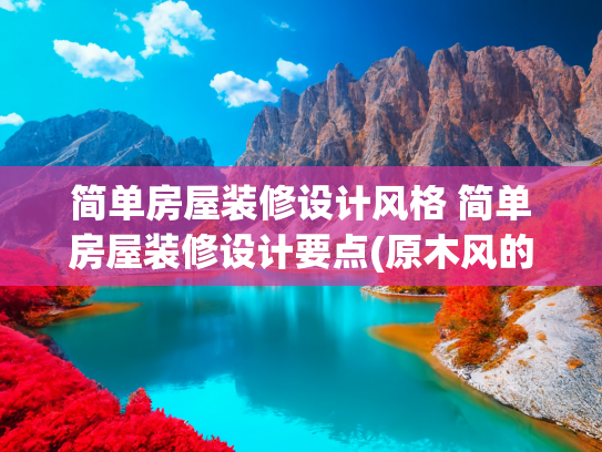 简单房屋装修设计风格 简单房屋装修设计要点(原木风的装修设计让人着迷，设计简单线条感超美，实用大气又好看)