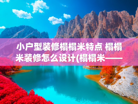 小户型装修榻榻米特点 榻榻米装修怎么设计(榻榻米——让家美观又实用)