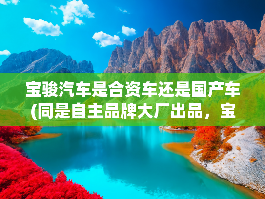 宝骏汽车是合资车还是国产车(同是自主品牌大厂出品，宝骏享境和比亚迪汉做对比，到底谁更好？)