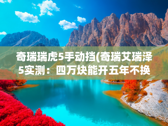 奇瑞瑞虎5手动挡(奇瑞艾瑞泽5实测：四万块能开五年不换车？我试了试)