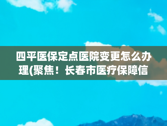 四平医保定点医院变更怎么办理(聚焦！长春市医疗保障信息平台系统暂停服务期间的常见问题解答)